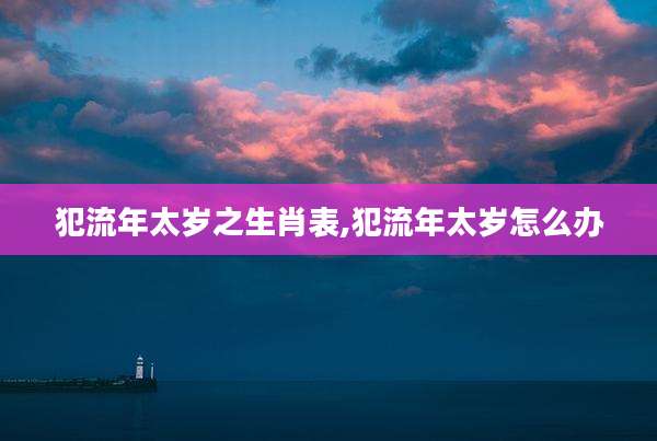 犯流年太岁之生肖表,犯流年太岁怎么办