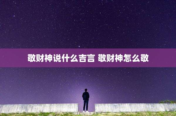 敬财神说什么吉言 敬财神怎么敬
