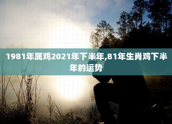 1981年属鸡2021年下半年,81年生肖鸡下半年的运势
