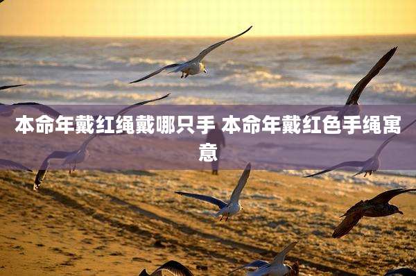 本命年戴红绳戴哪只手 本命年戴红色手绳寓意