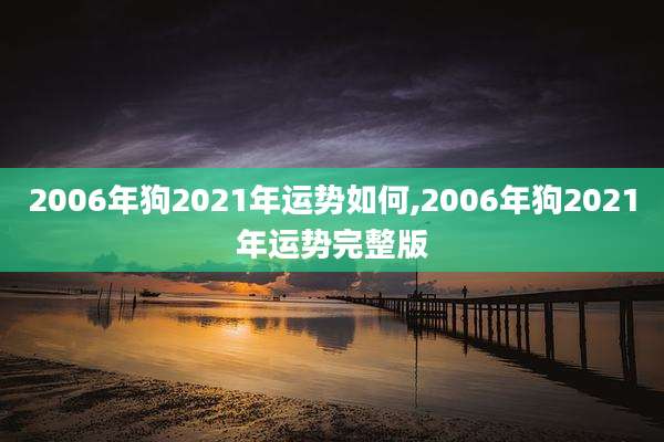 2006年狗2021年运势如何,2006年狗2021年运势完整版