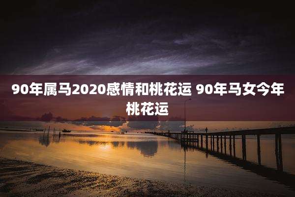 90年属马2020感情和桃花运 90年马女今年桃花运