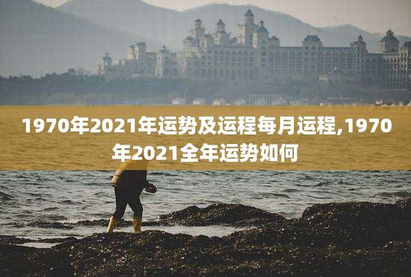 1970年2021年运势及运程每月运程,1970年2021全年运势如何