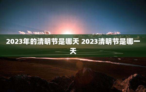 2023年的清明节是哪天 2023清明节是哪一天