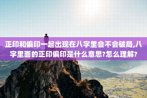 正印和偏印一起出现在八字里会不会破局,八字里面的正印偏印是什么意思?怎么理解?