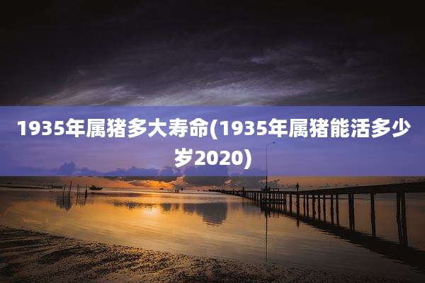 1935年属猪多大寿命(1935年属猪能活多少岁2020)