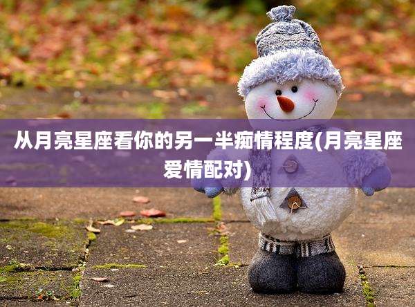 从月亮星座看你的另一半痴情程度(月亮星座爱情配对)