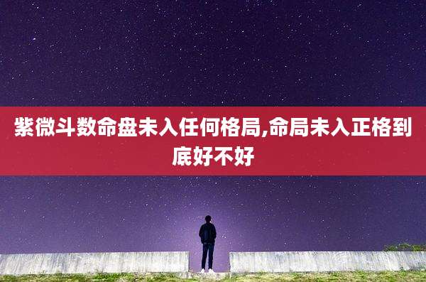 紫微斗数命盘未入任何格局,命局未入正格到底好不好