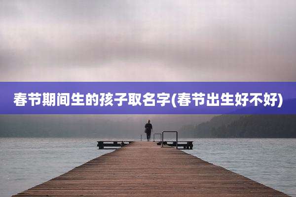 春节期间生的孩子取名字(春节出生好不好)