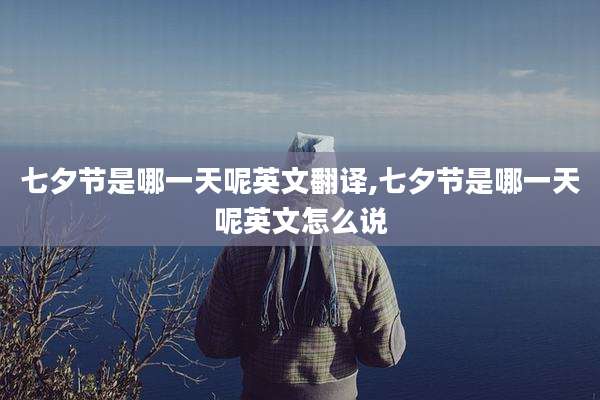 七夕节是哪一天呢英文翻译,七夕节是哪一天呢英文怎么说
