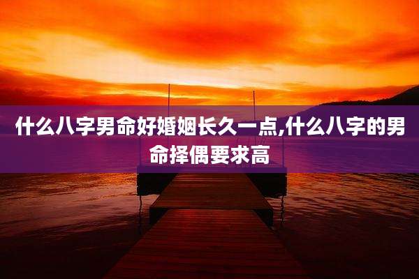 什么八字男命好婚姻长久一点,什么八字的男命择偶要求高