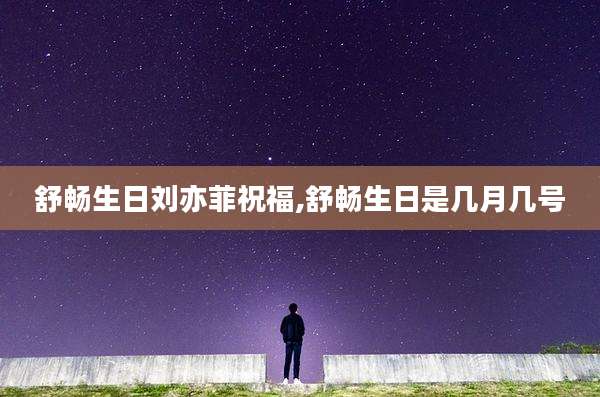 舒畅生日刘亦菲祝福,舒畅生日是几月几号