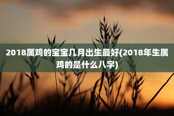2018属鸡的宝宝几月出生最好(2018年生属鸡的是什么八字)