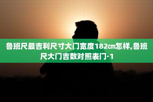 鲁班尺最吉利尺寸大门宽度182㎝怎样,鲁班尺大门吉数对照表门·1