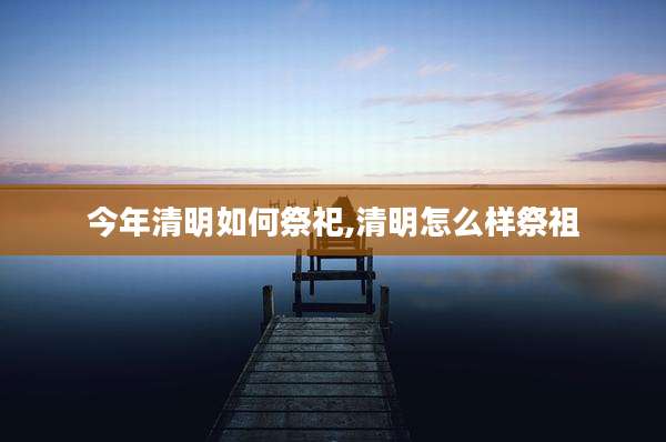 今年清明如何祭祀,清明怎么样祭祖