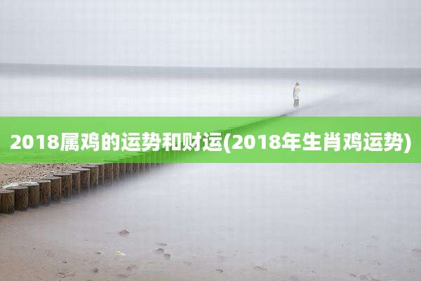 2018属鸡的运势和财运(2018年生肖鸡运势)