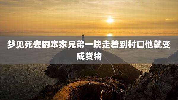 梦见死去的本家兄弟一块走着到村口他就变成货物