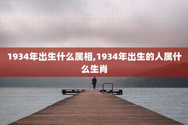 1934年出生什么属相,1934年出生的人属什么生肖