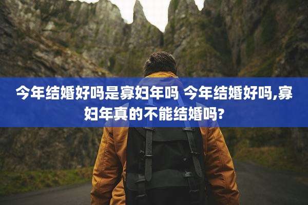 今年结婚好吗是寡妇年吗 今年结婚好吗,寡妇年真的不能结婚吗?