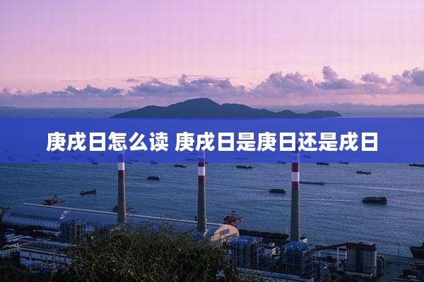 庚戌日怎么读 庚戌日是庚日还是戌日