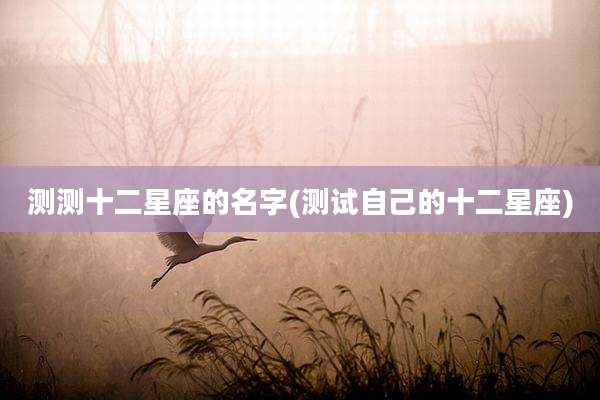 测测十二星座的名字(测试自己的十二星座)