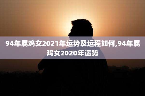 94年属鸡女2021年运势及运程如何,94年属鸡女2020年运势