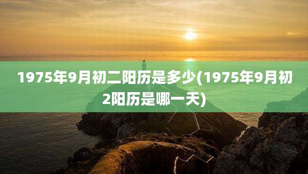 1975年9月初二阳历是多少(1975年9月初2阳历是哪一天)
