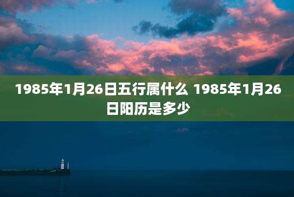 1985年1月26日五行属什么 1985年1月26日阳历是多少