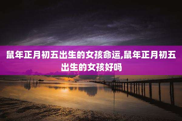 鼠年正月初五出生的女孩命运,鼠年正月初五出生的女孩好吗