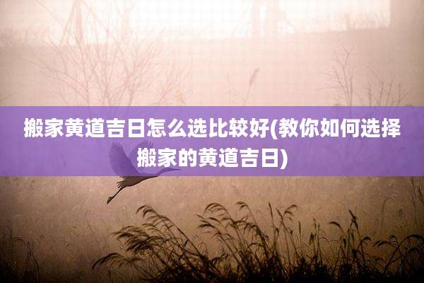 搬家黄道吉日怎么选比较好(教你如何选择搬家的黄道吉日)