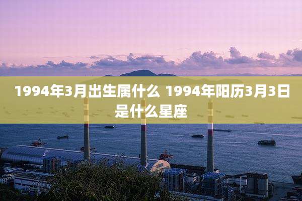 1994年3月出生属什么 1994年阳历3月3日是什么星座