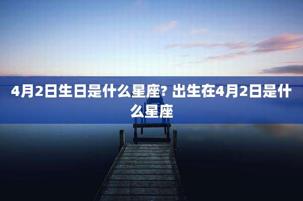 4月2日生日是什么星座? 出生在4月2日是什么星座