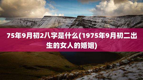 75年9月初2八字是什么(1975年9月初二出生的女人的婚姻)