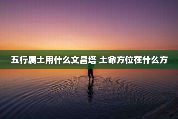 五行属土用什么文昌塔 土命方位在什么方