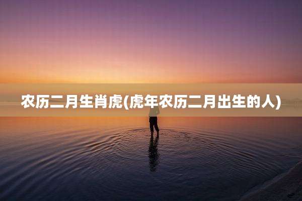 农历二月生肖虎(虎年农历二月出生的人)