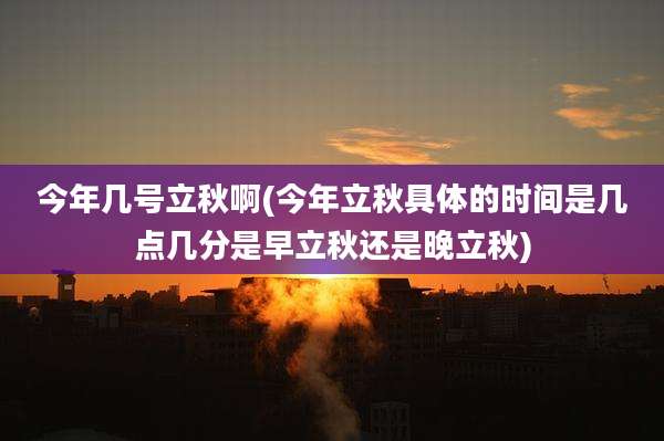 今年几号立秋啊(今年立秋具体的时间是几点几分是早立秋还是晚立秋)