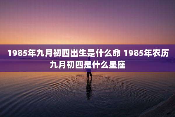 1985年九月初四出生是什么命 1985年农历九月初四是什么星座