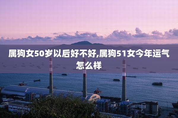 属狗女50岁以后好不好,属狗51女今年运气怎么样