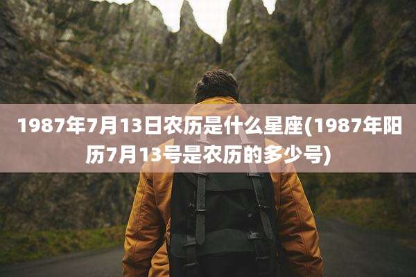 1987年7月13日农历是什么星座(1987年阳历7月13号是农历的多少号)