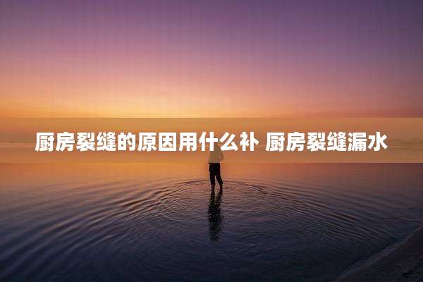 厨房裂缝的原因用什么补 厨房裂缝漏水