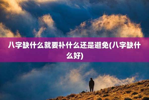 八字缺什么就要补什么还是避免(八字缺什么好)