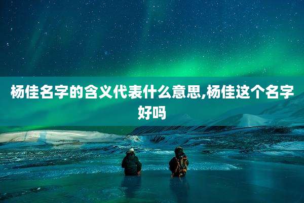 杨佳名字的含义代表什么意思,杨佳这个名字好吗
