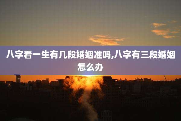 八字看一生有几段婚姻准吗,八字有三段婚姻怎么办
