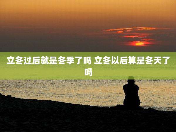 立冬过后就是冬季了吗 立冬以后算是冬天了吗