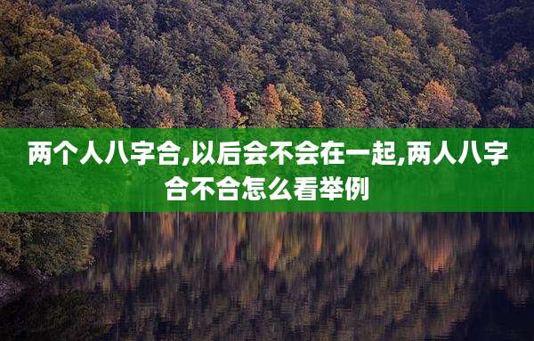 两个人八字合,以后会不会在一起,两人八字合不合怎么看举例
