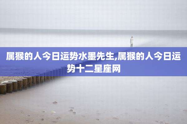 属猴的人今日运势水墨先生,属猴的人今日运势十二星座网