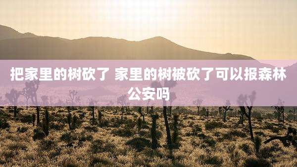 把家里的树砍了 家里的树被砍了可以报森林公安吗