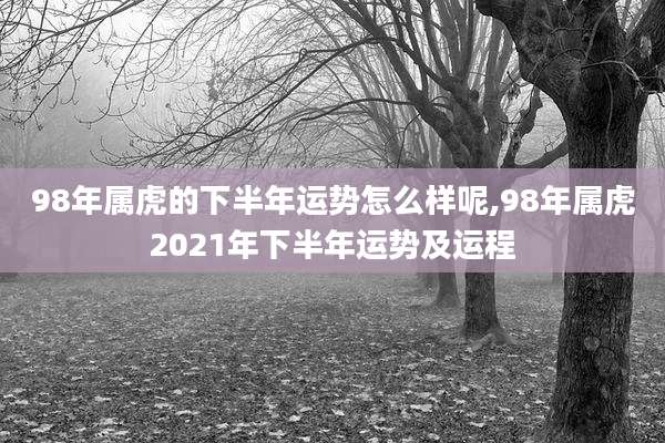 98年属虎的下半年运势怎么样呢,98年属虎2021年下半年运势及运程