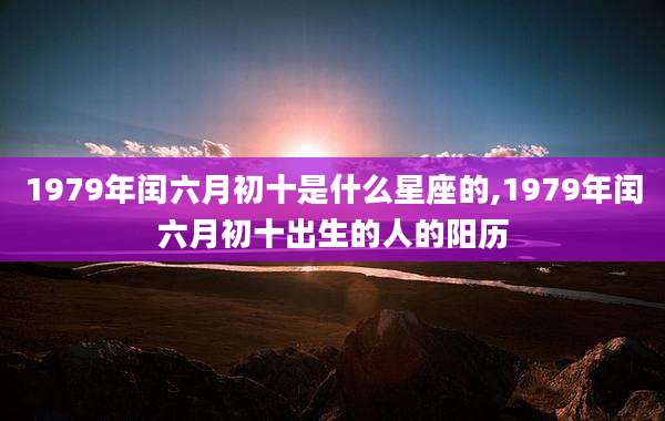 1979年闰六月初十是什么星座的,1979年闰六月初十出生的人的阳历