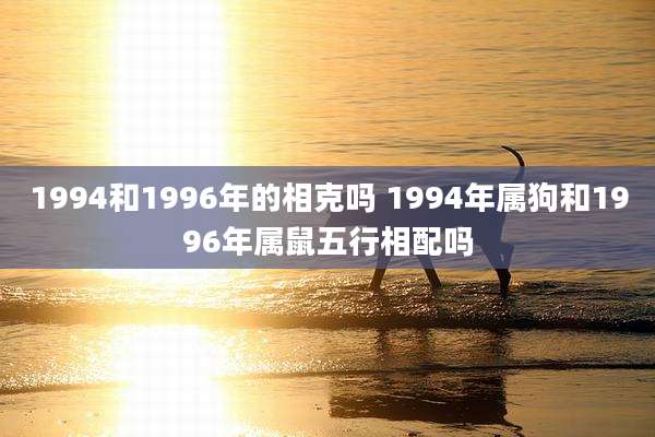 1994和1996年的相克吗 1994年属狗和1996年属鼠五行相配吗